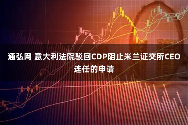 通弘网 意大利法院驳回CDP阻止米兰证交所CEO连任的申请