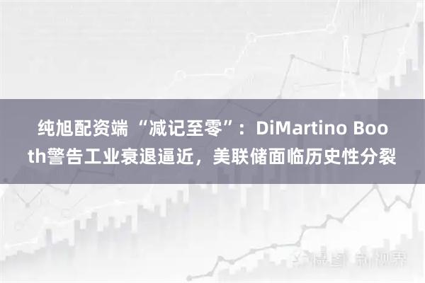 纯旭配资端 “减记至零”：DiMartino Booth警告工业衰退逼近，美联储面临历史性分裂