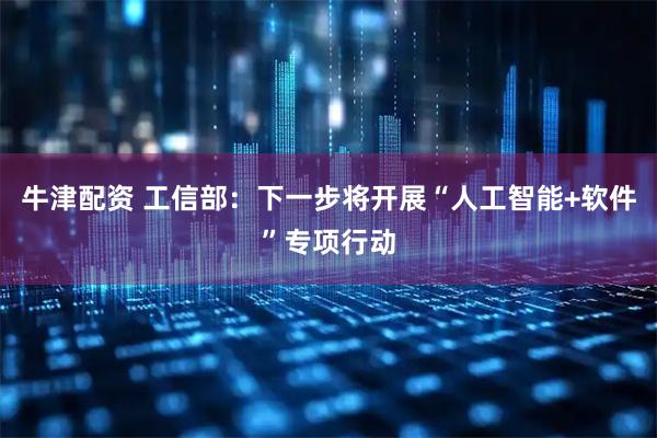 牛津配资 工信部：下一步将开展“人工智能+软件”专项行动